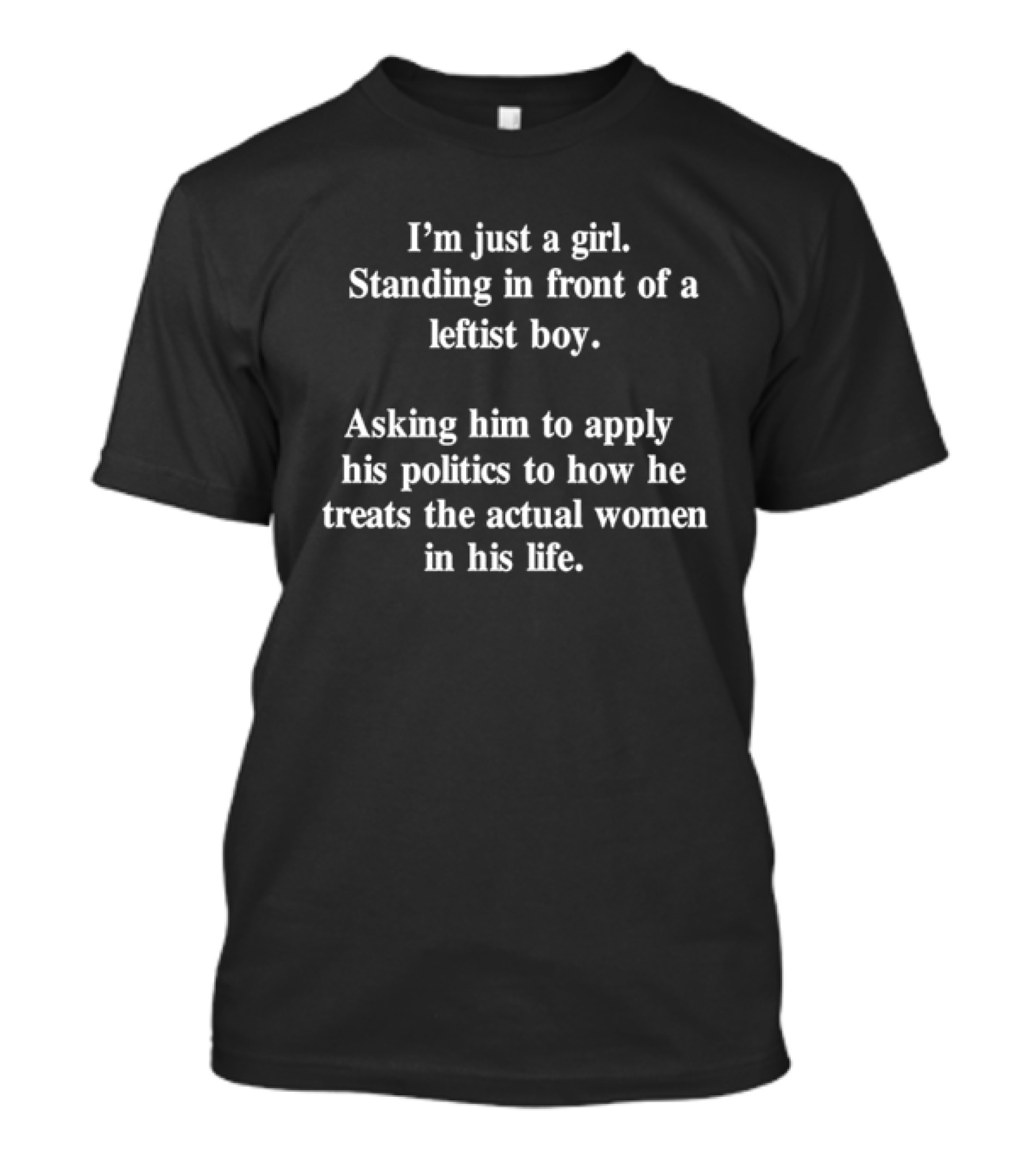I’m Just A Girl Standing In Front Of A Leftist Boy Asking Him To Apply His Politics To How He Treats The Actual Women In His Life T-Shirt