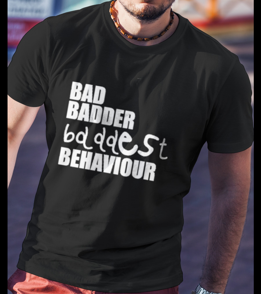 Bad Badder Baddest Behaviour T-Shirt