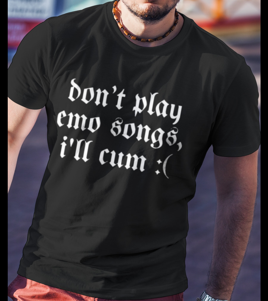 Don't Play Emo Songs I'll Cum :( T-Shirt