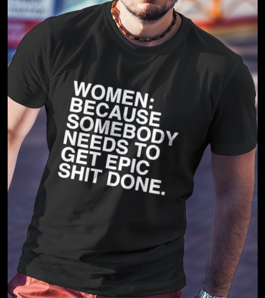 Women Because Somebody Needs To Get Epic Shit Done Bold Motivational T-Shirt