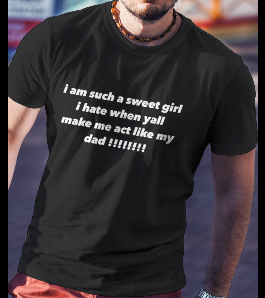 I Am Such A Sweet Girl I Hate When Yall Make Me Act Like My Dad T-Shirt