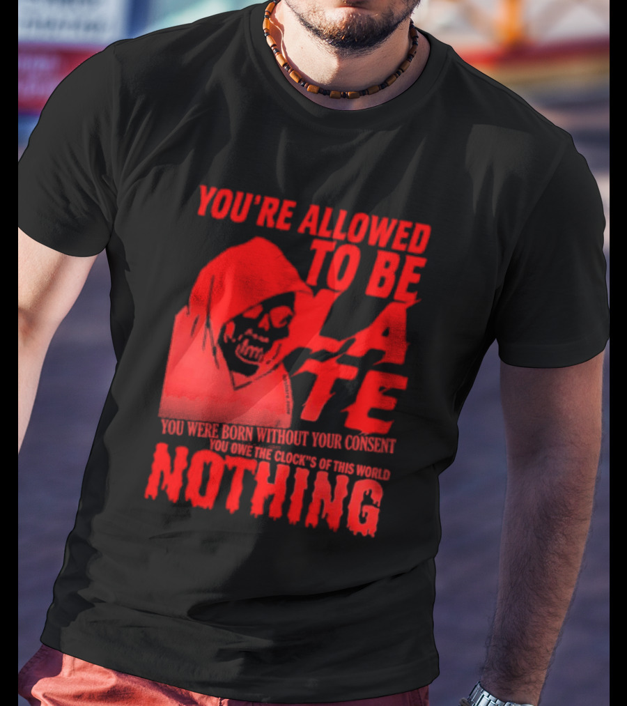 You're Allowed To Be Late You Were Born Without Your Consent You Owe The Clocks Of This World Nothing T-Shirt