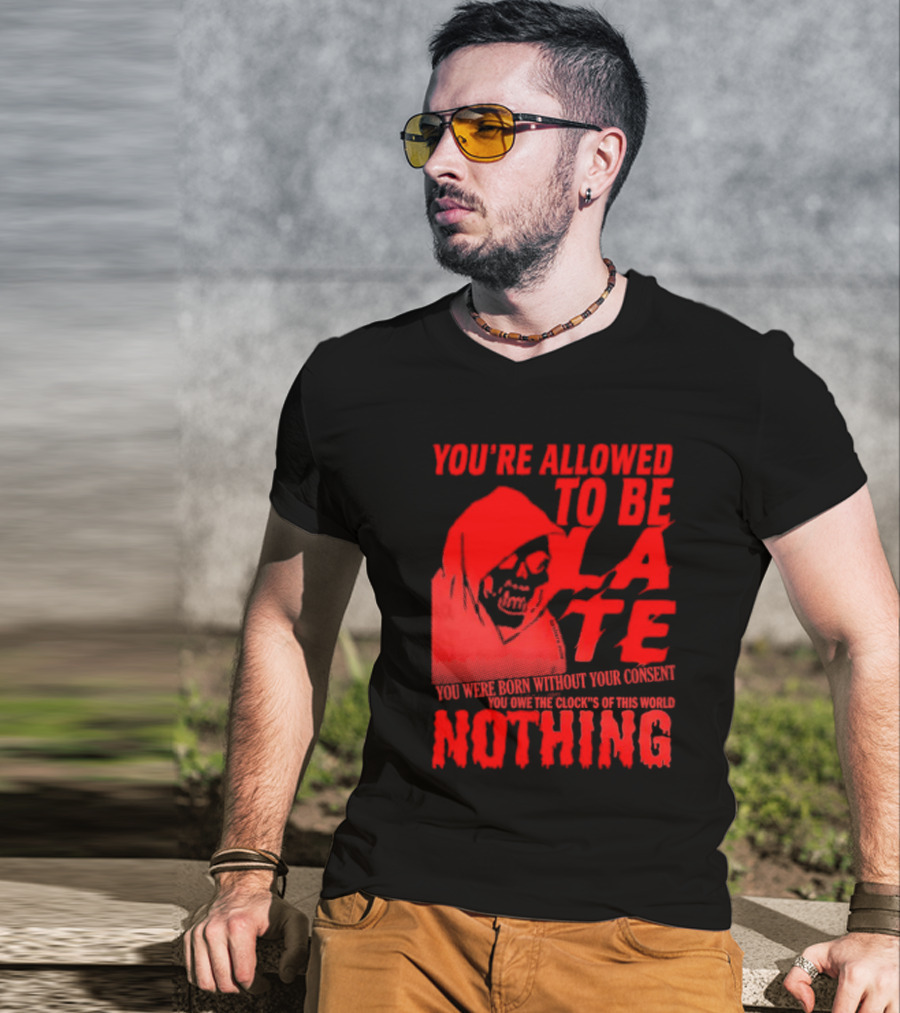 You're Allowed To Be Late You Were Born Without Your Consent You Owe The Clocks Of This World Nothing T-Shirt