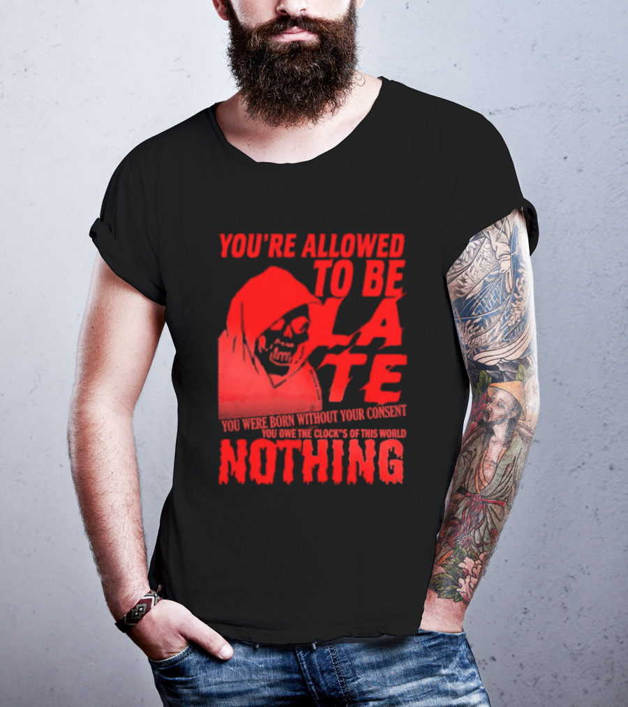 You're Allowed To Be Late You Were Born Without Your Consent You Owe The Clocks Of This World Nothing T-Shirt