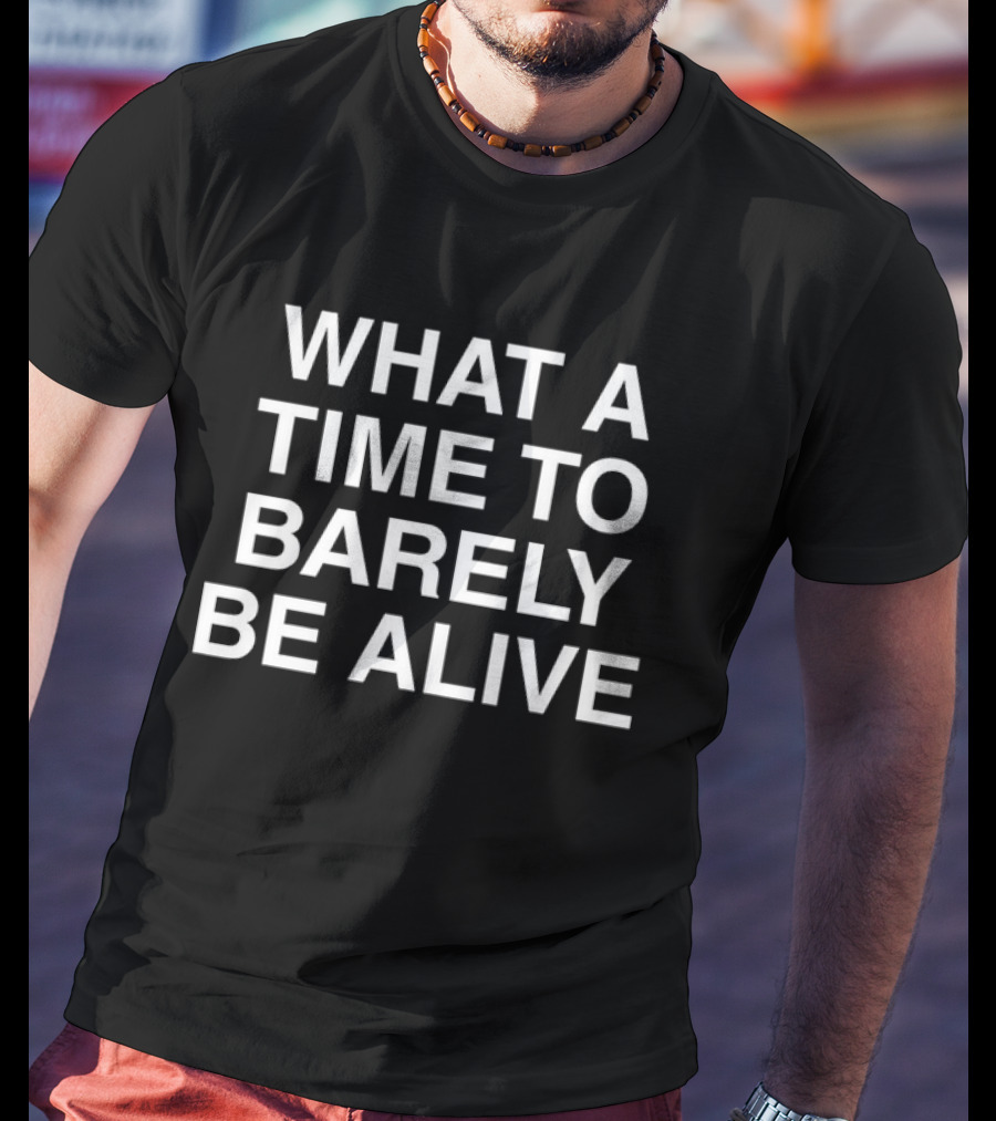 WHAT A TIME TO BARELY BE ALIVE T-Shirt
