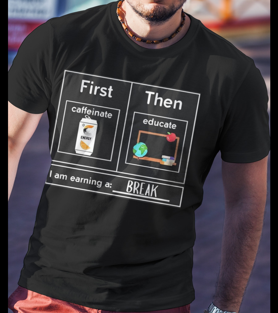 First Caffeinate Energy Then Educate Earning A Break T-Shirt