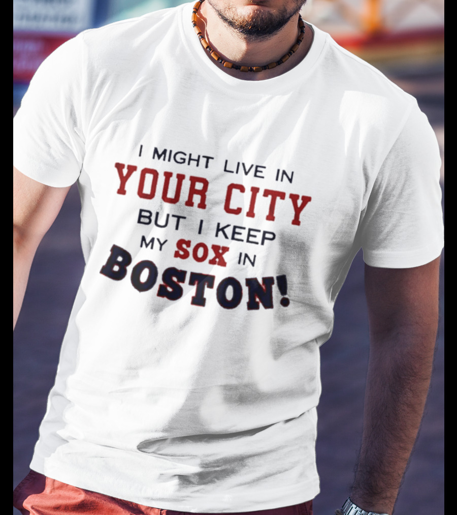I Might Live In Your City But I Keep My Sox In Boston T-Shirt