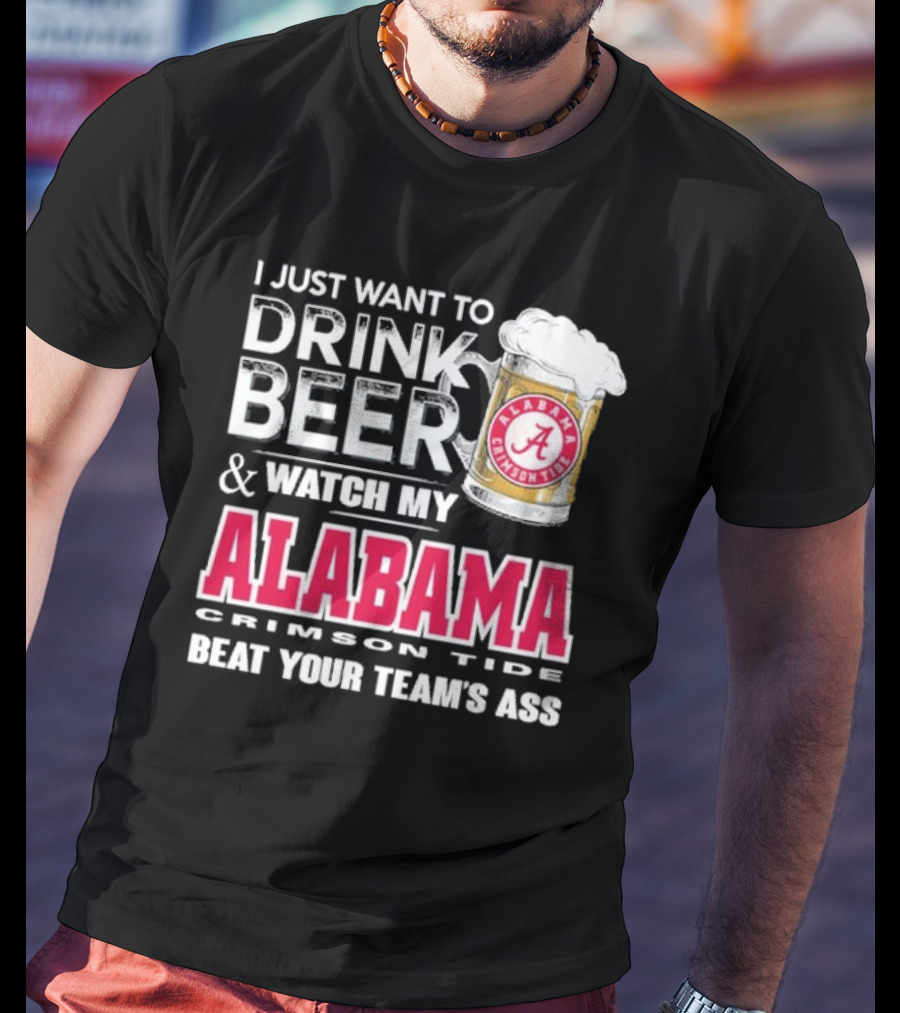 I Just Want To Drink Beer And Watch My Alabama Crimson Tide Beat Your Team's Ass T-Shirt