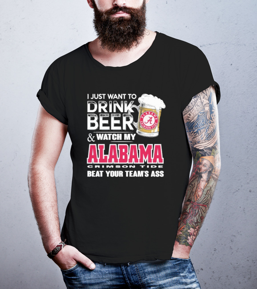 I Just Want To Drink Beer And Watch My Alabama Crimson Tide Beat Your Team's Ass T-Shirt