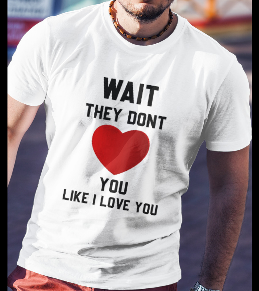 Wait They Don't Heart You Like I Love You T-Shirt