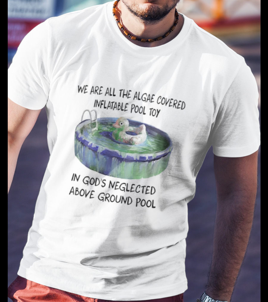 We Are All The Algae Covered Inflatable Pool Toy In God's Neglected Above Ground Pool T-Shirt
