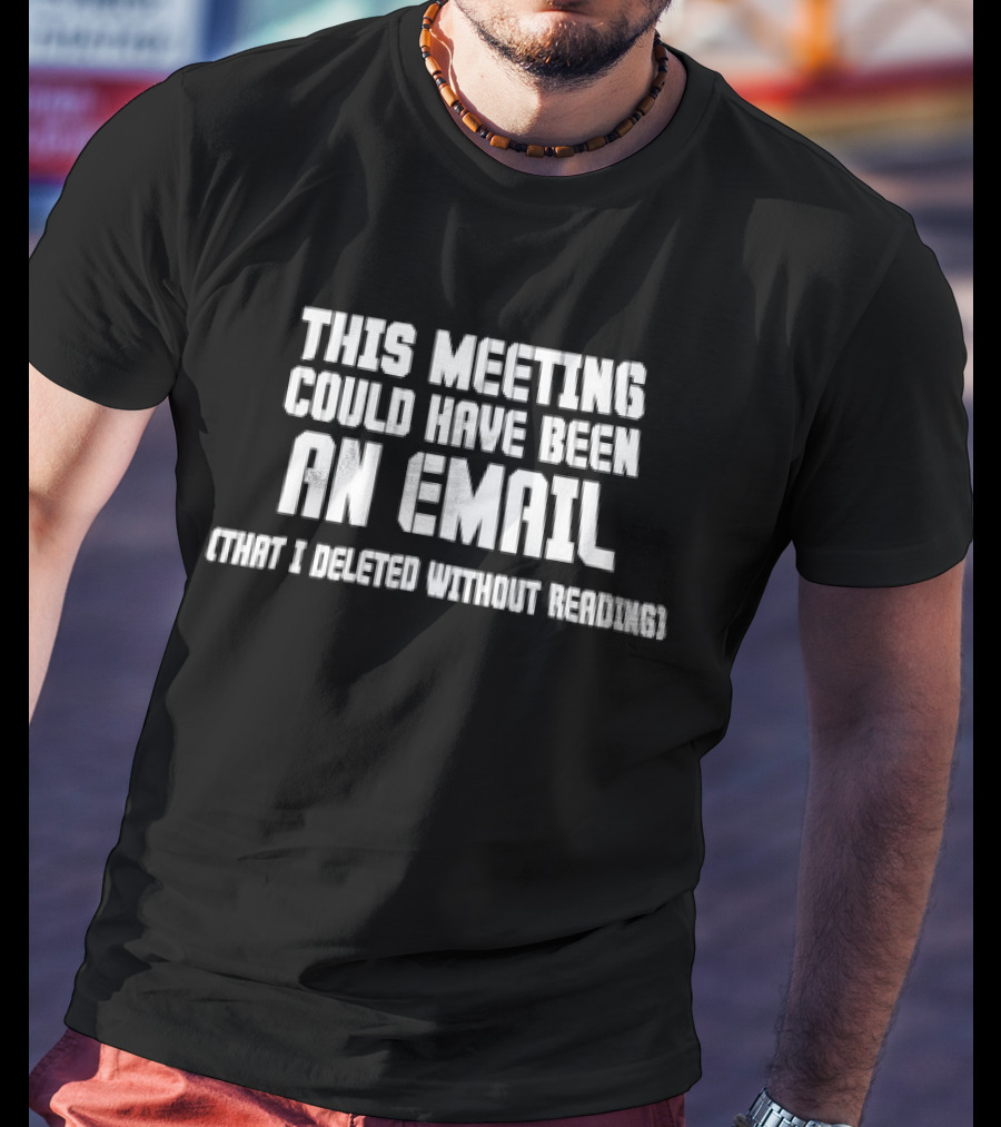 This Meeting Could Have Been An Email That I Deleted Without Reading T-Shirt