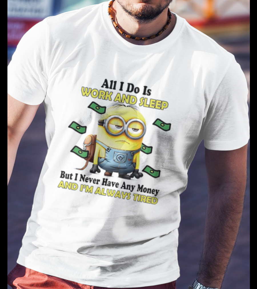 Minions All I Do Is Work And Sleep But I Never Have Any Money And I'm Always Tired T-Shirt