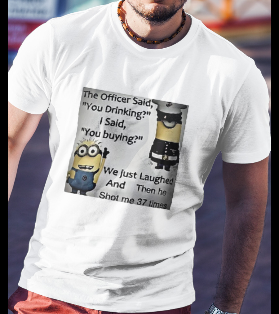 Minions The Officer Said You Drinking I Said You Buying We Just Laughed 37 Times T-Shirt