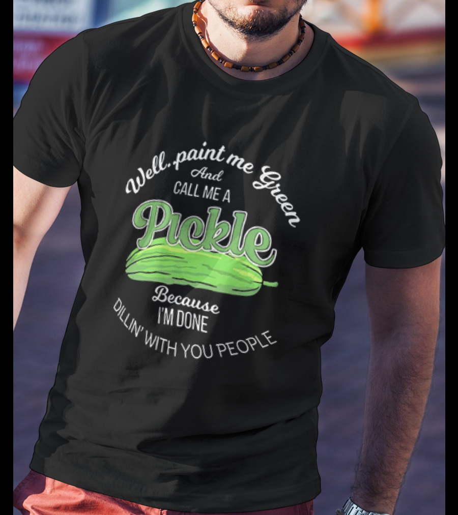 Well Paint Me Green And Call Me A Pickle Because I'm Done Dillin' With You People T-Shirt