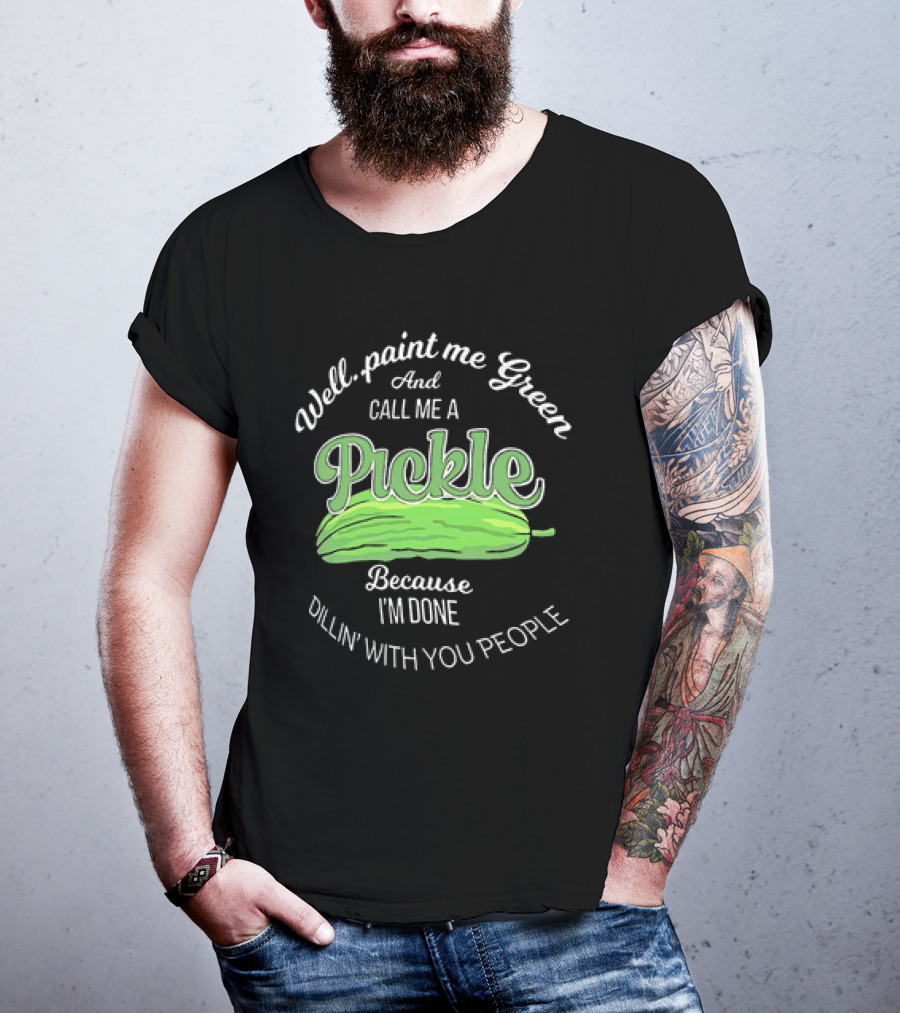 Well Paint Me Green And Call Me A Pickle Because I'm Done Dillin' With You People T-Shirt
