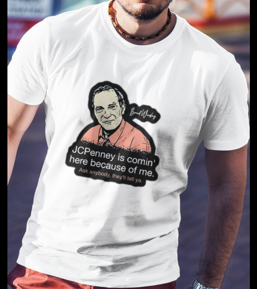 Brad Wesley JCPenney Is Comin' Here Because Of Me Ask Anybody They'll Tell Ya T-Shirt