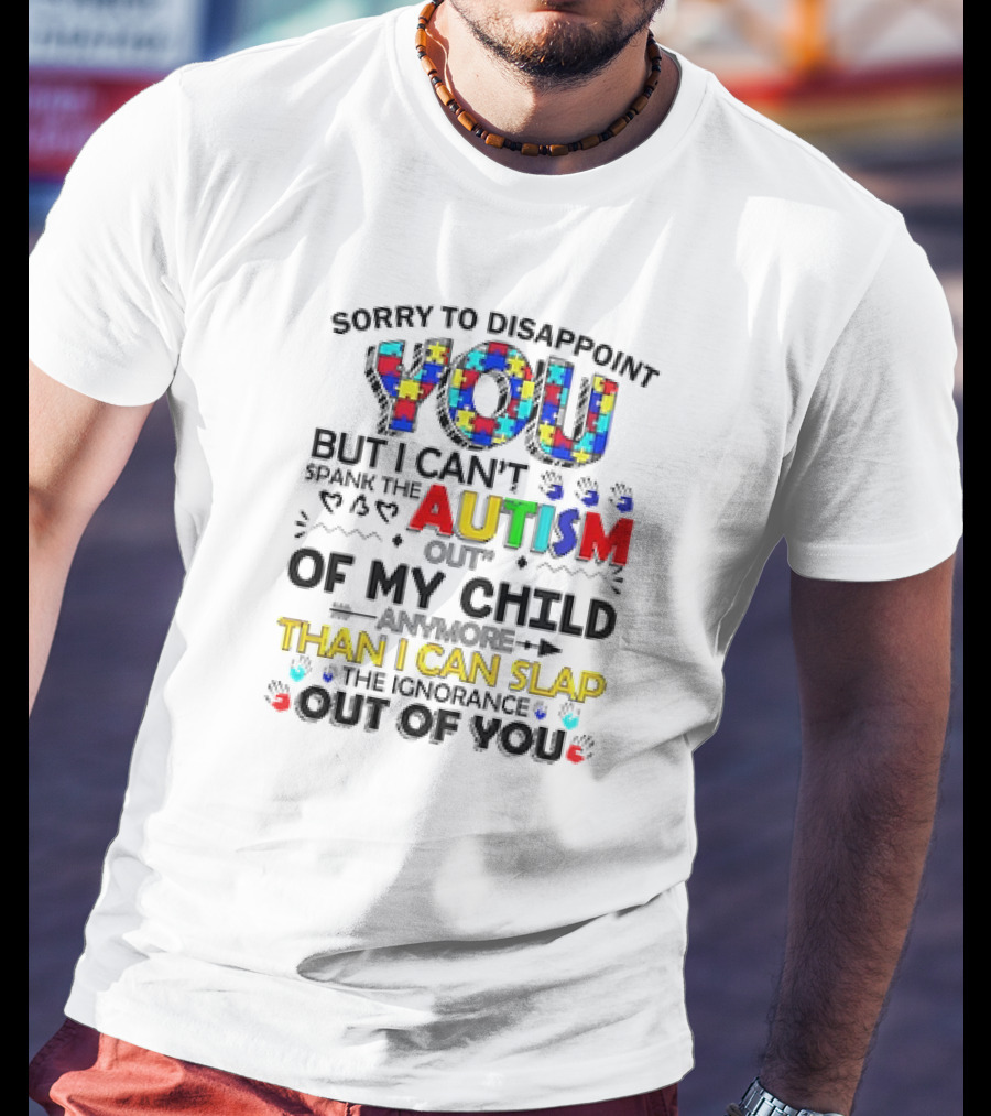 Sorry To Disappoint You But I Can’t Spank The Autism Out Of My Child Than I Can Slap The Ignorance Out Of You T-Shirt