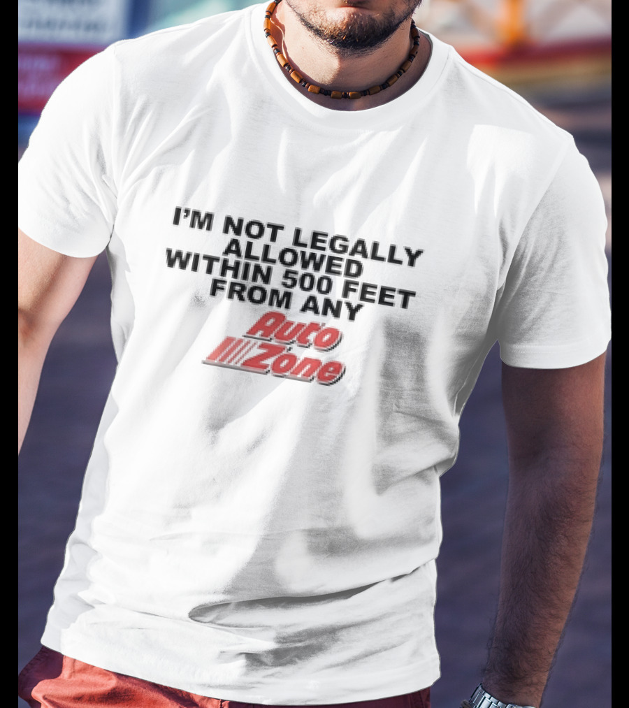 I’m Not Legally Allowed Within 500 Feet From Any Auto Zone T-Shirt