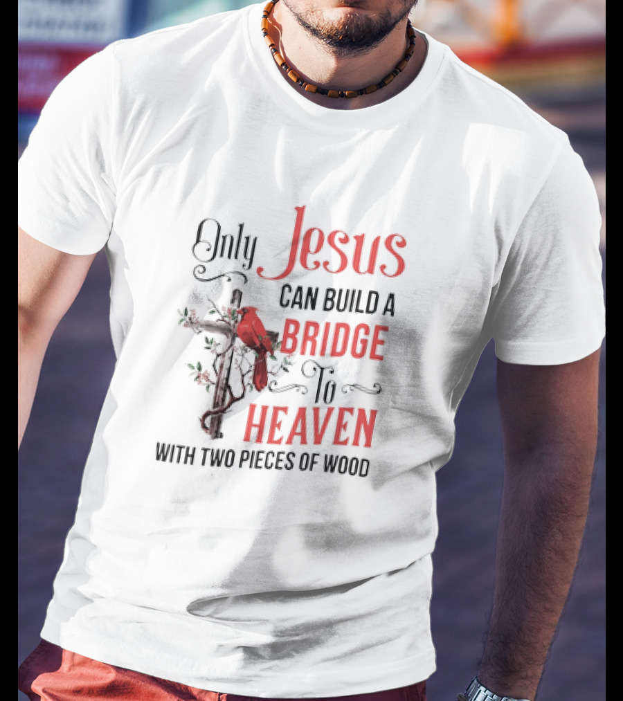 Only Jesus Can Build A Bridge To Heaven With Two Pieces Of Wood Cross And Cardinal T-Shirt