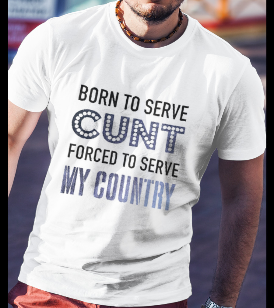 Born To Serve Cunt Forced To Serve My Country T-Shirt