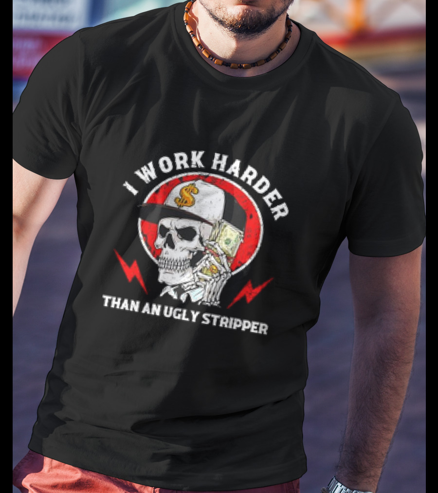 Skull With Dollar Sign Cap Holding Cash I Work Harder Than An Ugly Stripper T-Shirt