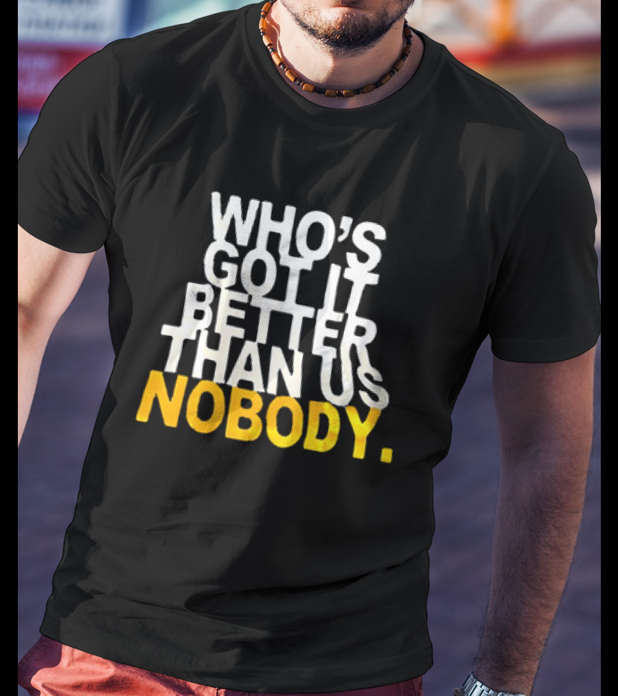Who's Got It Better Than Us Nobody T-Shirt