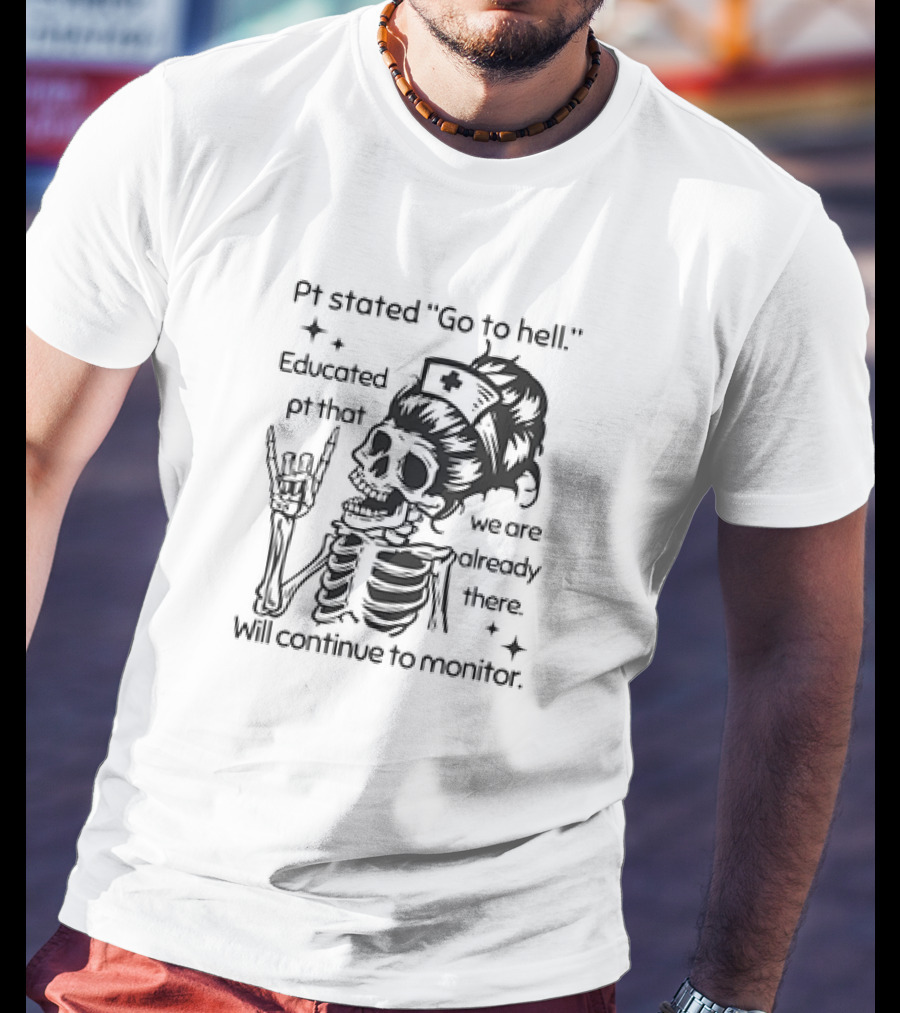 Skeleton Nurse Pt Stated Go To Hell Educated Pt That We Are Already There Will Continue To Monitor Meme T-Shirt