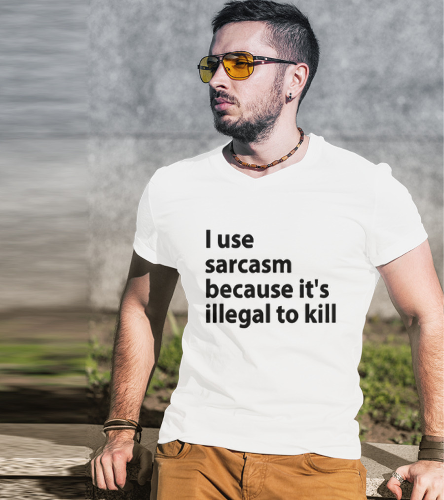 I Use Sarcasm Because It's Illegal To Kill T-Shirt