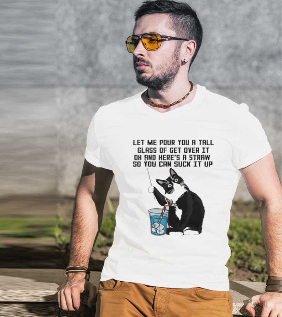 Let Me Pour You A Tall Glass Of Get Over It Oh And Here’s A Straw So You Can Suck It Up Cat T-Shirt