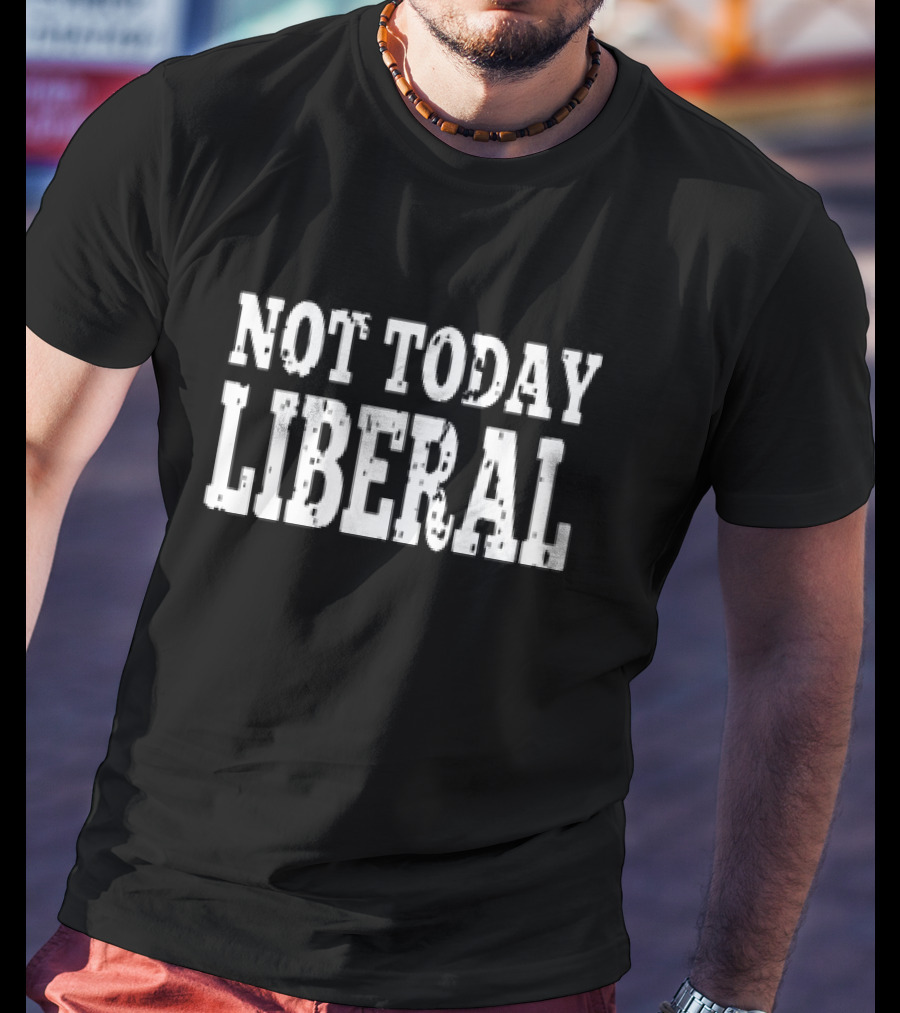 Not Today Liberal Conservative T-Shirt