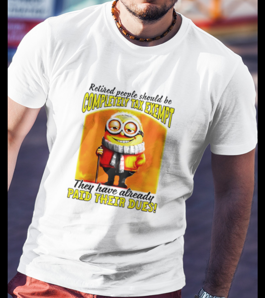 Retired People Should Be Completely Tax Exempt Minion Paid Their Dues T-Shirt