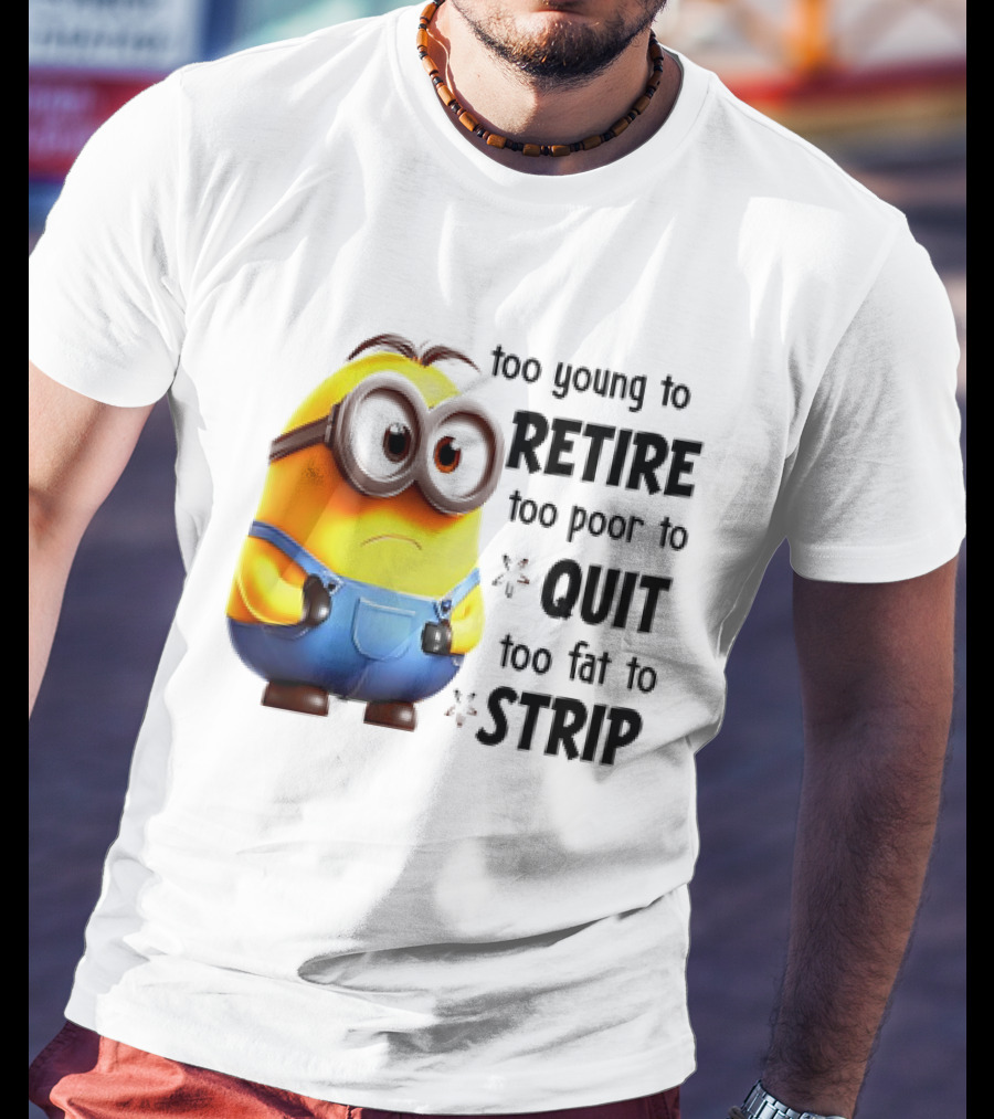 Minion Too Young To Retire Too Poor To Quit Too Fat To Strip T-Shirt