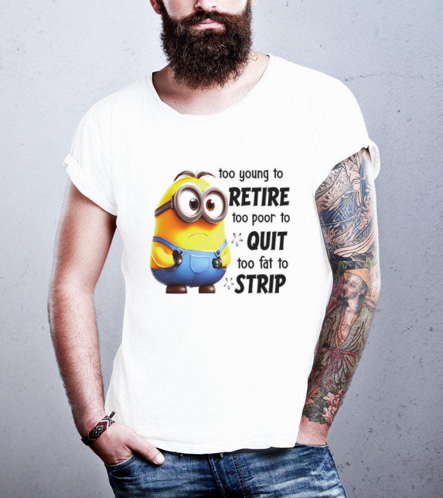 Minion Too Young To Retire Too Poor To Quit Too Fat To Strip T-Shirt