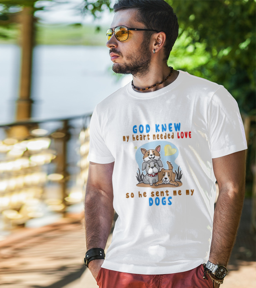 God Knew My Heart Needed Love So He Sent Me My Dogs T-Shirt