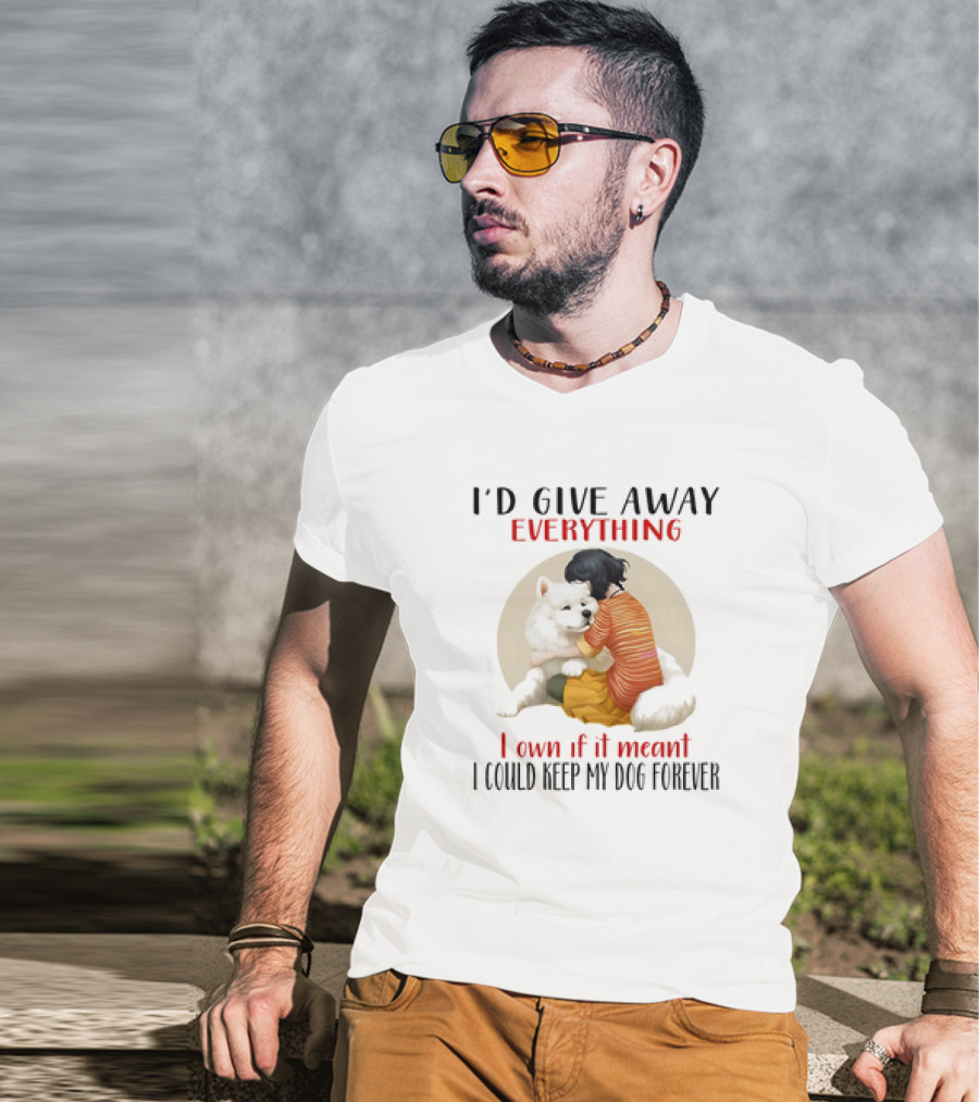 I’d Give Away Everything For My Dog Forever Hug Loyalty T-Shirt