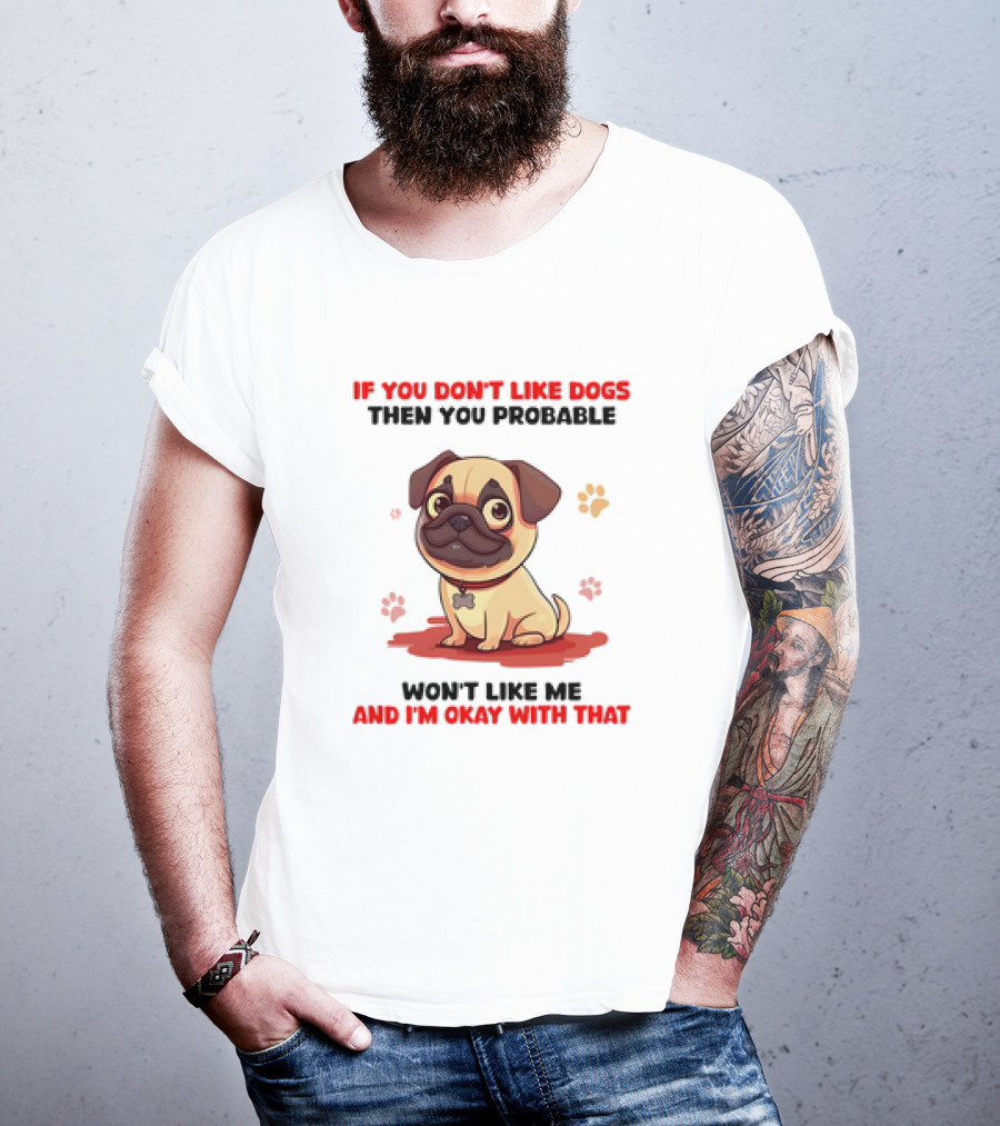 If You Don’t Like Dogs Then You Probable Won’t Like Me And I’m Okay With That With Cute Pug T-Shirt