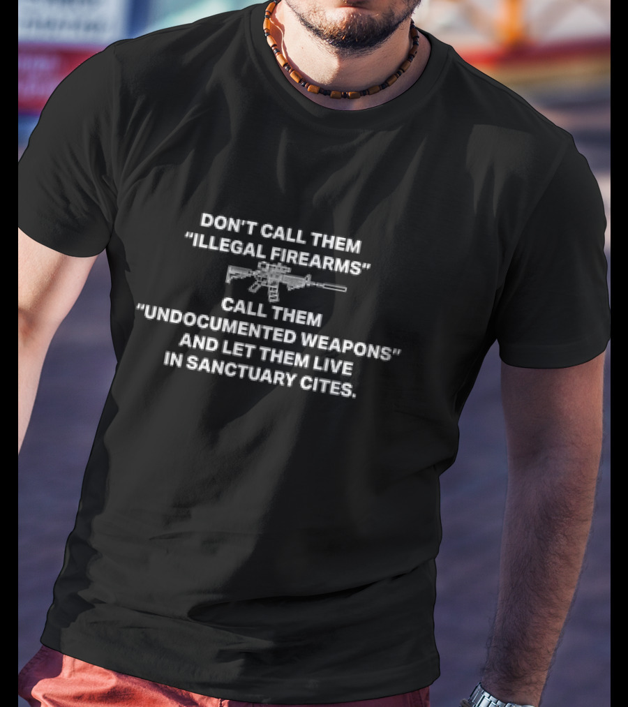 Don’t Call Them Illegal Firearms Call Them Undocumented Weapons And Let Them Live In Sanctuary Cities T-Shirt