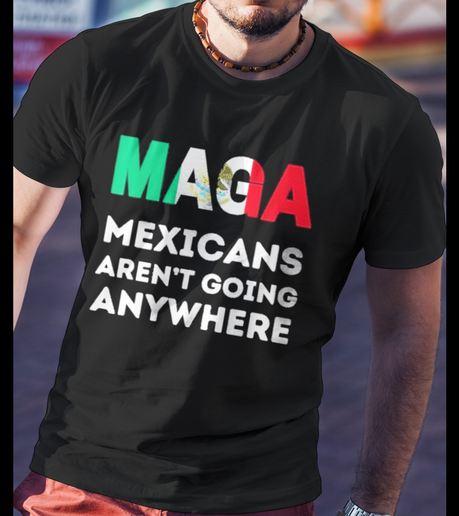 MAGA Mexicans Aren't Going Anywhere T-Shirt