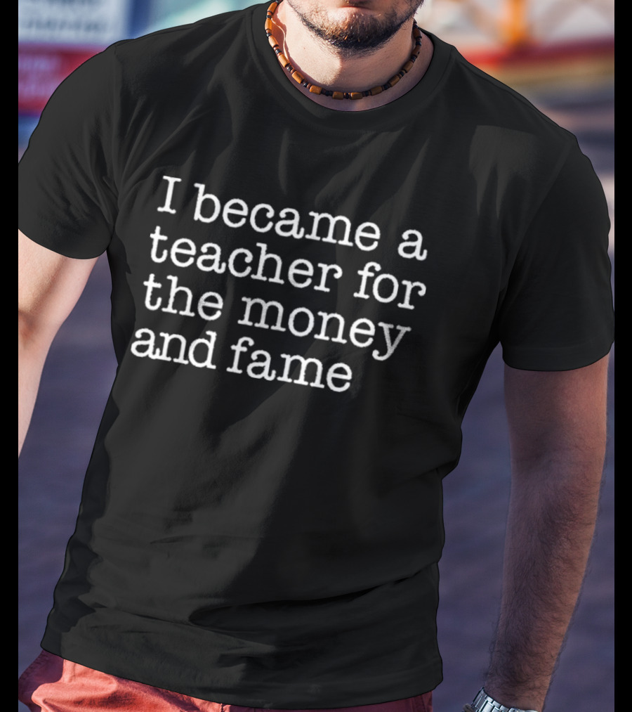 I Became A Teacher For The Money And Fame T-Shirt