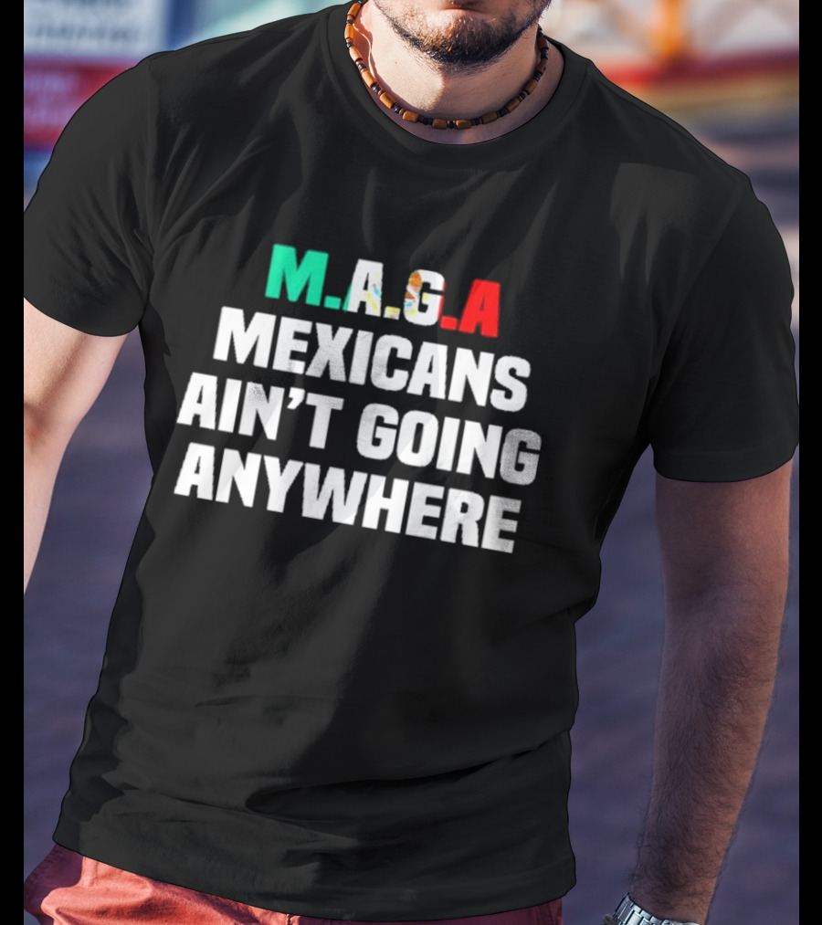 MAGA Mexicans Ain’t Going Anywhere Bold Text Statement T-Shirt