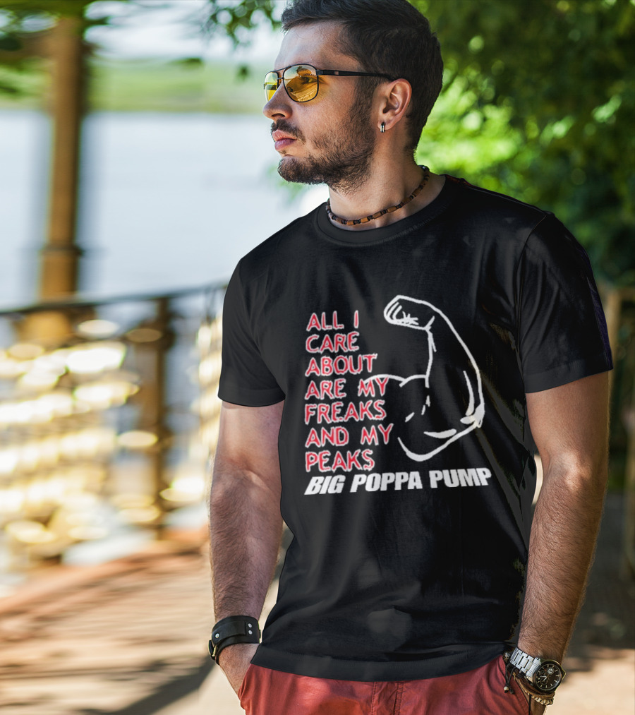 Big Poppa Pump All I Care About Are My Freaks And My Peaks Flexing Arm T-Shirt