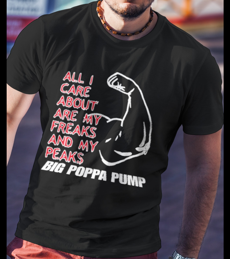 Big Poppa Pump All I Care About Are My Freaks And My Peaks Flexing Arm T-Shirt