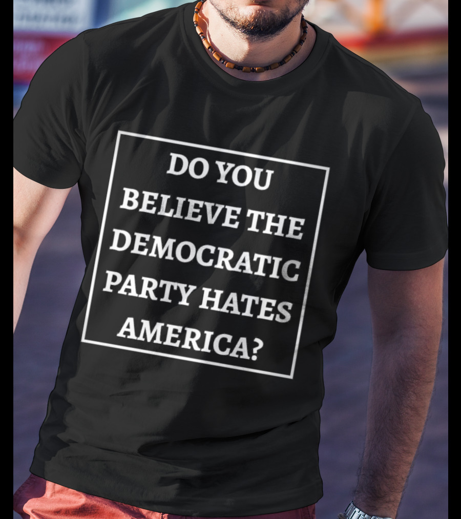 Do You Believe The Democratic Party Hates America T-Shirt