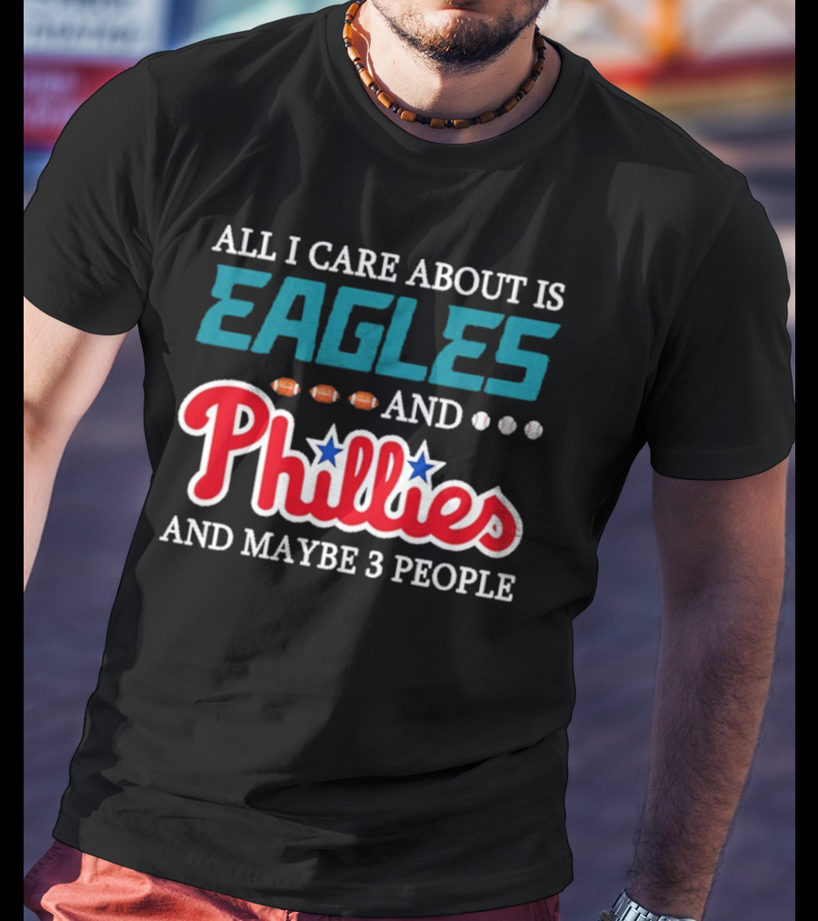 Funny All I Care About Is Philadelphia Eagles And Philadelphia Phillies And Maybe 3 People T-Shirt