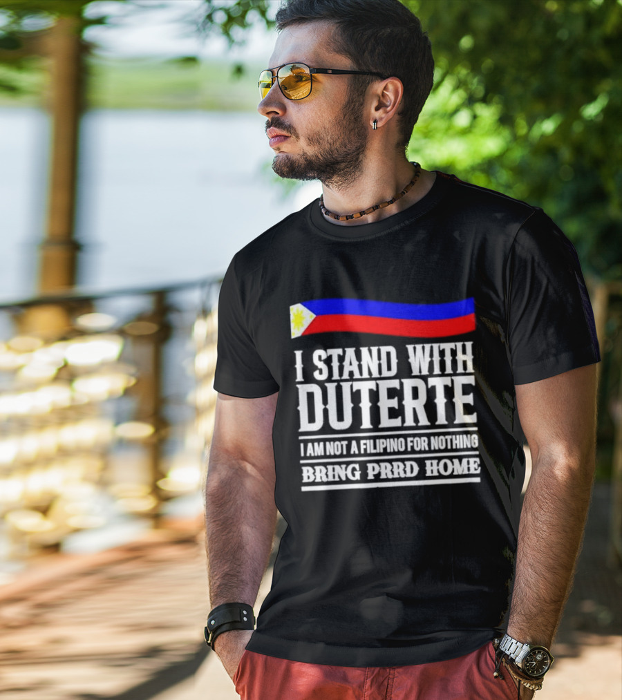 I Stand With Duterte I Am Not A Filipino For Nothing Bring PRRD Home T-Shirt
