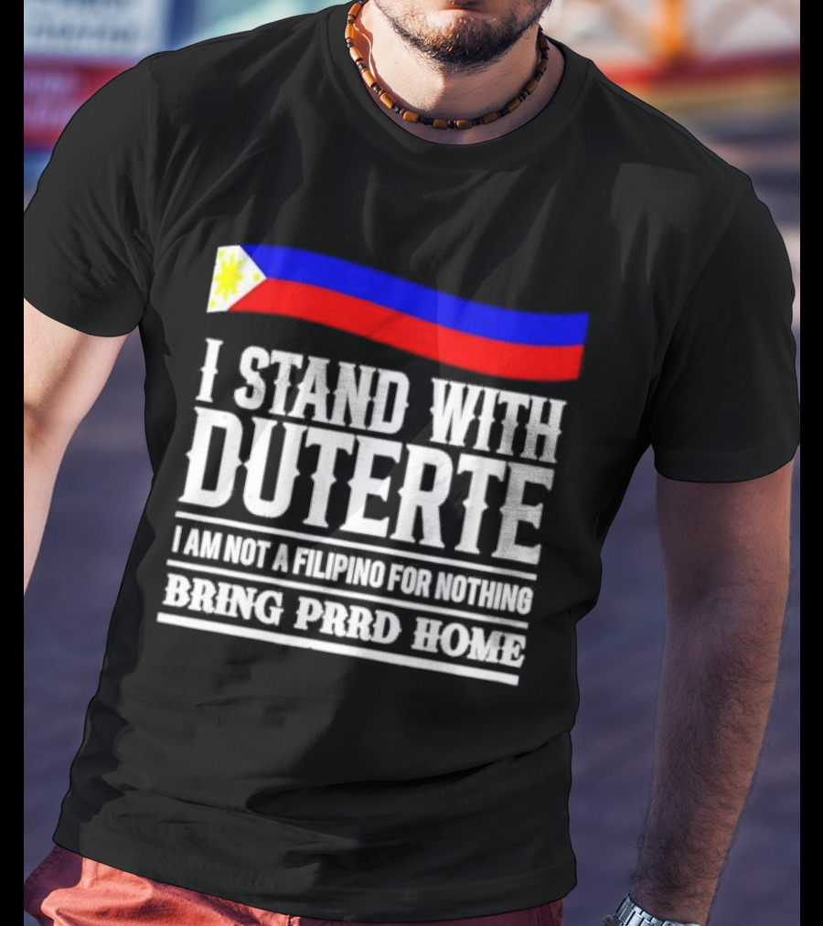 I Stand With Duterte I Am Not A Filipino For Nothing Bring PRRD Home T-Shirt