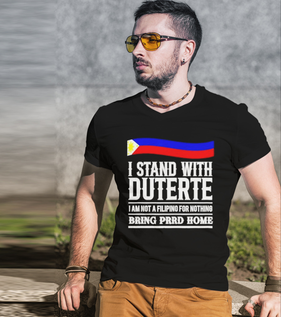 I Stand With Duterte I Am Not A Filipino For Nothing Bring PRRD Home T-Shirt