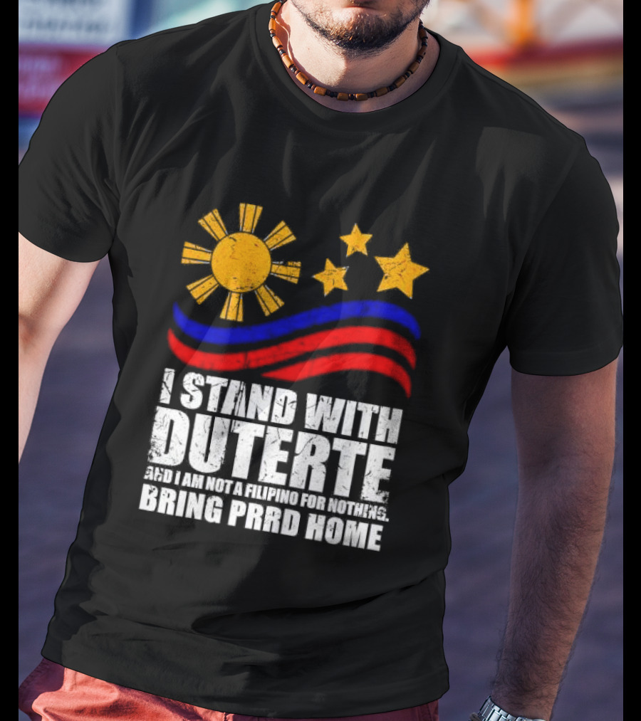 I Stand With Duterte I’m Not Filipino For Nothing Bring PRRD Home T-Shirt