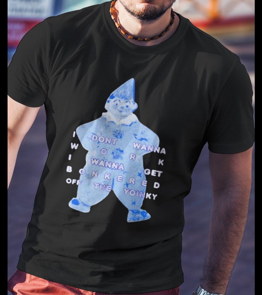 I Dont Wanna Work I Wanna Get Bonkered Off The Yoinky T-Shirt